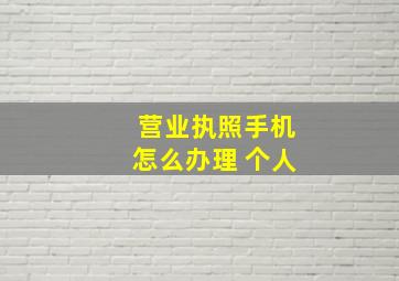 营业执照手机怎么办理 个人